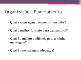Organização - Planejamento 
• Qual a mensagem que quero transmitir? 
• Qual o melhor formato para transmiti-la? 
• Qual é a melhor audiência para a minha 
mensagem? 
• Qual é a revista mais adequada? 
 
