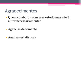 Agradecimentos 
• Quem colaborou com esse estudo mas não é 
autor necessariamente? 
• Agencias de fomento 
• Analises estatísticas 
 