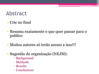 Abstract 
• Crie no final 
• Resuma exatamente o que quer passar para o 
publico 
• Muitos autores só terão acesso a isso!!! 
• Sugestão de organização (NEJM): 
 Background 
 Methods 
 Results 
 Conclusions 
 