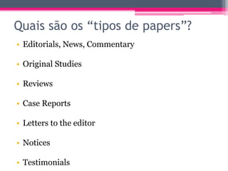 Quais são os “tipos de papers”? 
• Editorials, News, Commentary 
• Original Studies 
• Reviews 
• Case Reports 
• Letters to the editor 
• Notices 
• Testimonials 
 