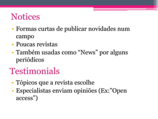 Notices 
• Formas curtas de publicar novidades num 
campo 
• Poucas revistas 
• Também usadas como “News” por alguns 
periódicos 
Testimonials 
• Tópicos que a revista escolhe 
• Especialistas enviam opiniões (Ex:”Open 
access”) 
 