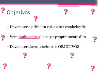 Objetivos 
• Devem ser a primeira coisa a ser estabelecida 
• Vem muito antes do paper propriamente dito 
• Devem ser claros, sucintos e OBJETIVOS 
 