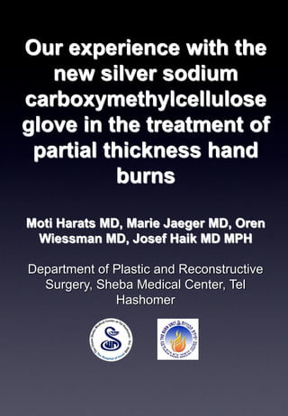 Our experience with the
new silver sodium
carboxymethylcellulose
glove in the treatment of
partial thickness hand
burns
Moti Harats MD, Marie Jaeger MD, Oren
Wiessman MD, Josef Haik MD MPH
Department of Plastic and Reconstructive
Surgery, Sheba Medical Center, Tel
Hashomer
 