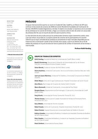 REDACTORA
Suzie Calne
EDITORA:
Kathy Day
REDACTOR GERENTE:
Jason Beckford-Ball
IMPRESO POR:
Printwells
EDITADO POR:
Wounds International
Enterprise House
1–2 Hatfields
London SE1 9PG, UK
Tel: + 44 (0)20 7627 1510
Fax: +44 (0)20 7627 1570
info@woundsinternational.com
www.woundsinternational.com
© Wounds International 2011
Financiado por una subvención
educativa sin restricciones de
Systagenix.
Las opiniones expresadas son
las de los autores y no reflejan
necesariamente la opinión de
Systagenix.
Cómo citar este documento:
Consenso internacional. Función
de las proteasas en el diagnóstico
de heridas. Revisión de un grupo
de trabajo de expertos. Londres:
Wounds International, 2011.
PRÓLOGO
Un grupo internacional de expertos se reunió en Ciudad del Cabo, Sudáfrica, en febrero de 2011 para
continuar el documento de consenso de 2008 de la Unión Mundial de Sociedades de Cicatrización de
Heridas (WUWHS) titulado Diagnósticos y heridas1
. El objetivo era estudiar la importancia de la actividad
de las proteasas en la curación de heridas, y llegar a un consenso sobre el valor de contar con una prueba
de proteasas fácil de usar en el punto de atención para la práctica clínica.
La clave del éxito de esta prueba será que los profesionales sanitarios sepan claramente cuándo, cómo
y por qué utilizar una prueba así. La experta opinión de consenso de los participantes en la reunión
reafirmó que la mayor actividad de las proteasas es actualmente el mejor marcador disponible para los
trastornos de la cicatrización cuando se han excluido otras causas, y que el uso efectivo de un kit de
análisis de proteasas en el punto de atención tiene el potencial de cambiar el tratamiento de las heridas a
nivel mundial.
Profesor Keith Harding
GRUPO DE TRABAJO DE EXPERTOS
Keith Harding, Facultad de Medicina, Universidad de Cardiff (Reino Unido)
David G Armstrong, Alianza para la Salvación de Extremidades del Sur de Arizona
(SALSA), Universidad de Arizona (Estados Unidos)
Simon Barrett, Fundación Humber del NHS (Reino Unido)
Hanna Kaufman, Unidad de Cicatrización, Servicios de Asistencia Sanitaria Maccabi, Haifa
(Israel)
José Luis Lázaro Martínez, Unidad del Pie Diabético, Universidad Complutense de Madrid
(España)
Dieter Mayer, Clínica de Cirugía Cardiovascular, Hospital Universitario de Zurich (Suiza)
Zena Moore, Real Colegio de Cirujanos de Irlanda, Dublín (Irlanda)
Marco Romanelli, Unidad de Cicatrización, Universidad de Pisa (Italia)
Douglas Queen, Departamento de Dermatología y Cicatrización, Universidad de Cardiff
(Reino Unido)
Greg Schultz, Universidad de Florida, Gainesville, Florida (EE. UU.)
Thomas Serena, Centros para el Cuidado Avanzado de Heridas de Pensilvania Norte,
Pensilvania (EE. UU.)
Gary Sibbald, Universidad de Toronto (Canadá)
Robert Snyder, Centro de Cicatrización, Hospital Universitario, Florida (EE. UU.)
Robert Strohal, Hospital Docente de la Universidad Federal de Feldkirch (Austria)
Kathryn Vowden, Universidad de Bradford y Fundación de Hospitales Docentes de Bradford
del NHS (Reino Unido)
Peter Vowden, Universidad de Bradford y Fundación de Hospitales Docentes de Bradford
del NHS (Reino Unido)
Paolo Zamboni, Universidad de Ferrara (Italia)
•
 