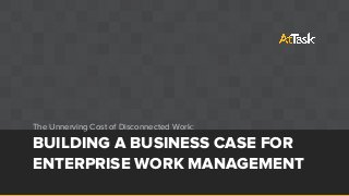 BUILDING A BUSINESS CASE FOR
ENTERPRISE WORK MANAGEMENT
The Unnerving Cost of Disconnected Work:
 