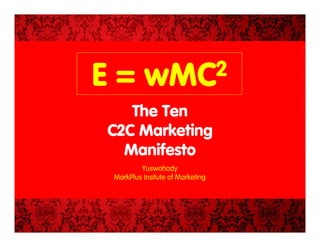 E=        wMC 2
   The Ten
C2C Marketing
  Manifesto
         Yuswohady
 MarkPlus Insitute of Marketing
 