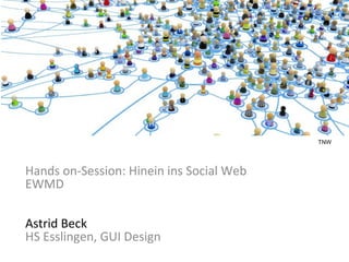 Hands on-Session:
Hinein ins Social Web
Hands on-Session: Hinein ins Social Web
EWMD
Astrid Beck
HS Esslingen, GUI Design
TNW
 