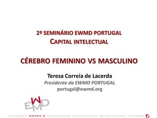 2º SEMINÁRIO EWMD PORTUGAL
        CAPITAL INTELECTUAL

CÉREBRO FEMININO VS MASCULINO
      Teresa Correia de Lacerda
     Presidente da EWMD PORTUGAL
           portugal@ewmd.org
 