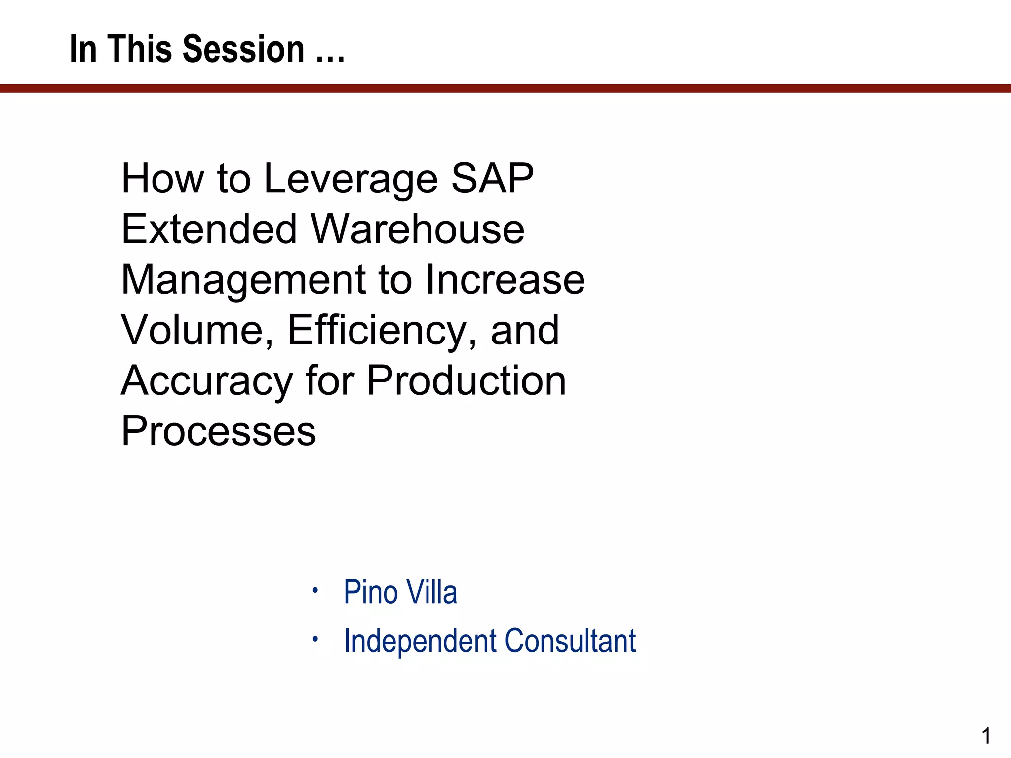 In This Session …


   How to Leverage SAP
   Extended Warehouse
   Management to Increase
   Volume, Efficiency, and
   Accuracy for Production
   Processes


              •   Pino Villa
              •   Independent Consultant

                                           1
 
