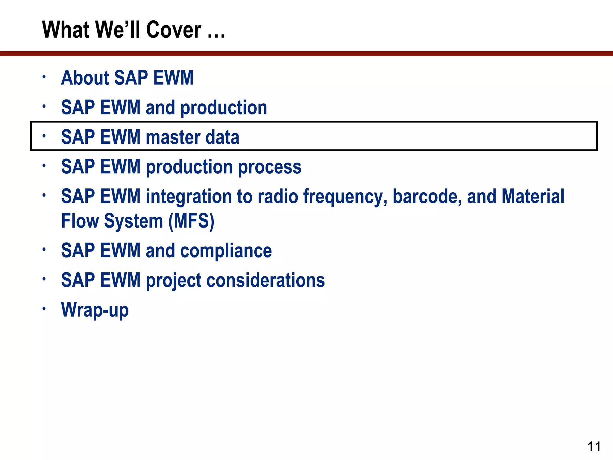 What We’ll Cover …
•   About SAP EWM
•   SAP EWM and production
•   SAP EWM master data
•   SAP EWM production process
•   SAP EWM integration to radio frequency, barcode, and Material
    Flow System (MFS)
•   SAP EWM and compliance
•   SAP EWM project considerations
•   Wrap-up




                                                                    11
 