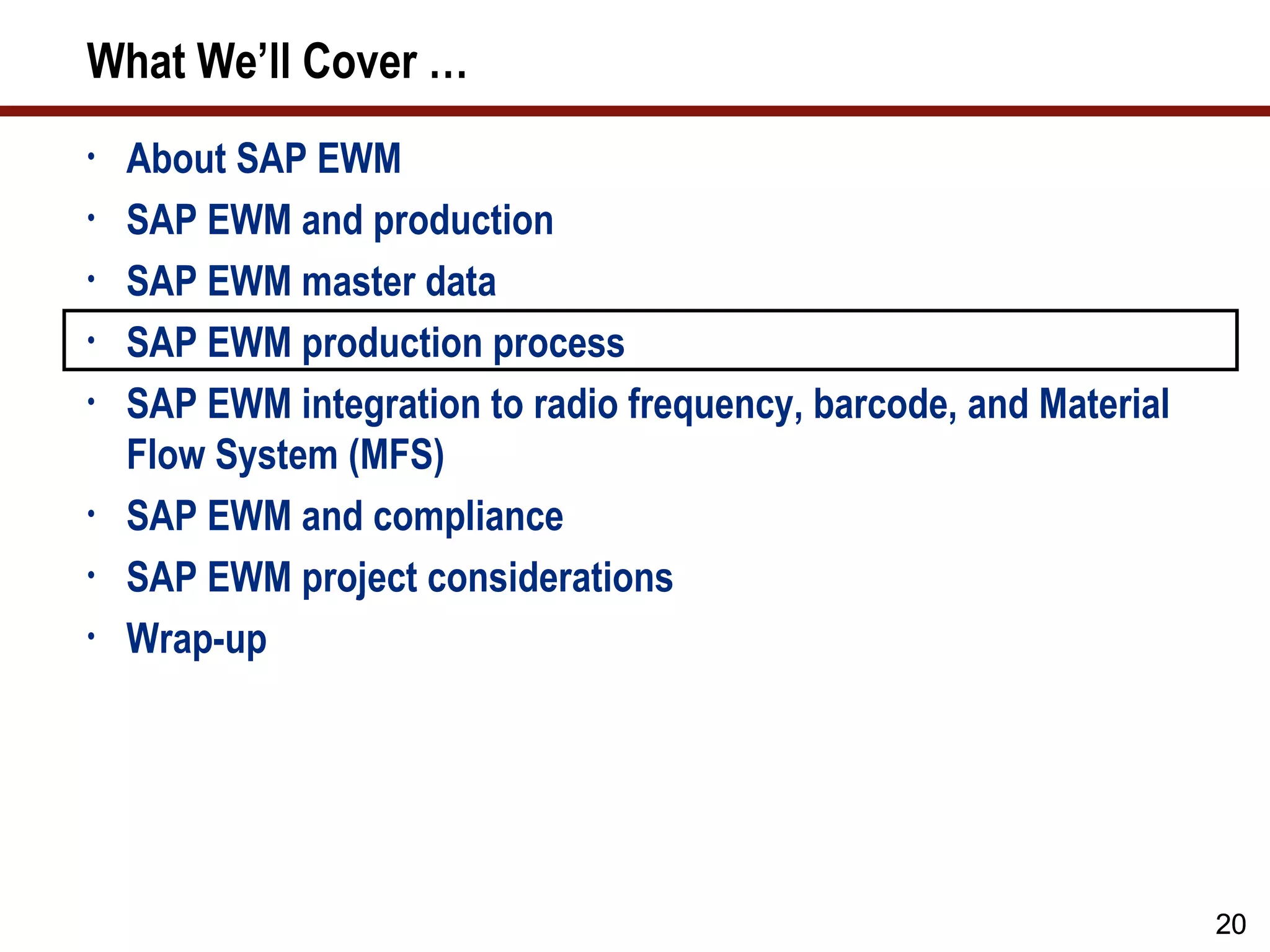 What We’ll Cover …
•   About SAP EWM
•   SAP EWM and production
•   SAP EWM master data
•   SAP EWM production process
•   SAP EWM integration to radio frequency, barcode, and Material
    Flow System (MFS)
•   SAP EWM and compliance
•   SAP EWM project considerations
•   Wrap-up




                                                                    20
 