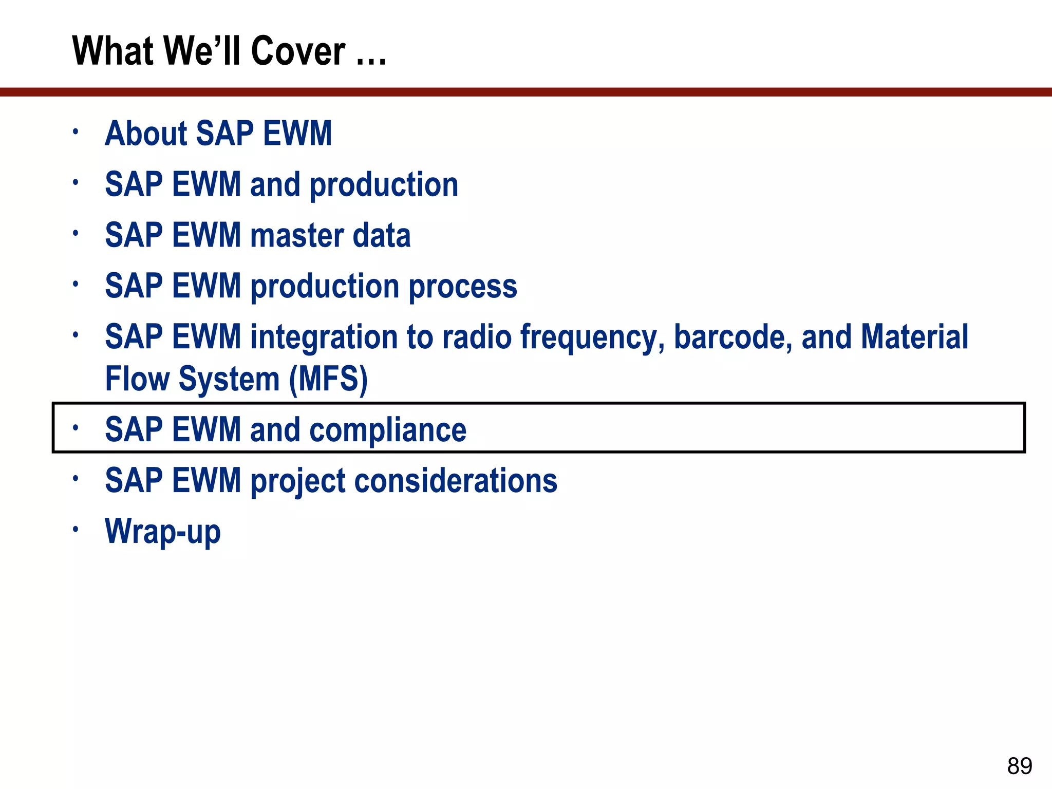 What We’ll Cover …
•   About SAP EWM
•   SAP EWM and production
•   SAP EWM master data
•   SAP EWM production process
•   SAP EWM integration to radio frequency, barcode, and Material
    Flow System (MFS)
•   SAP EWM and compliance
•   SAP EWM project considerations
•   Wrap-up




                                                                    89
 