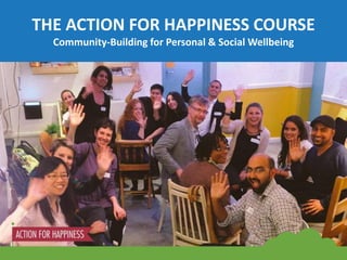 THE ACTION FOR HAPPINESS COURSE
Community-Building for Personal & Social Wellbeing
 