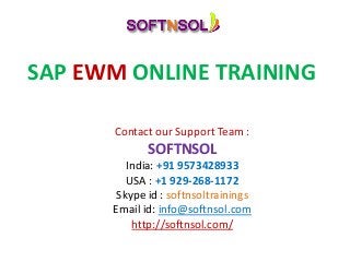 SAP EWM ONLINE TRAINING
Contact our Support Team :
SOFTNSOL
India: +91 9573428933
USA : +1 929-268-1172
Skype id : softnsoltrainings
Email id: info@softnsol.com
http://softnsol.com/
 