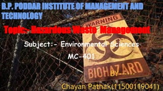 B.P. PODDAR INSTITUTE OF MANAGEMENT AND
TECHNOLOGY
Topic:- Hazardous Waste Management
Subject:- Environmental Sciences
MC-401
BY------
Chayan Pathak(11500119041)
 