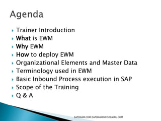  Trainer Introduction
 What is EWM
 Why EWM
 How to deploy EWM
 Organizational Elements and Master Data
 Terminology used in EWM
 Basic Inbound Process execution in SAP
 Scope of the Training
 Q & A
SAPONAIR.COM/SAPONAIRINFO@GMAIL.COM
 