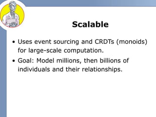 Scalable
• Uses event sourcing and CRDTs (monoids)
for large-scale computation.
• Goal: Model millions, then billions of
i...