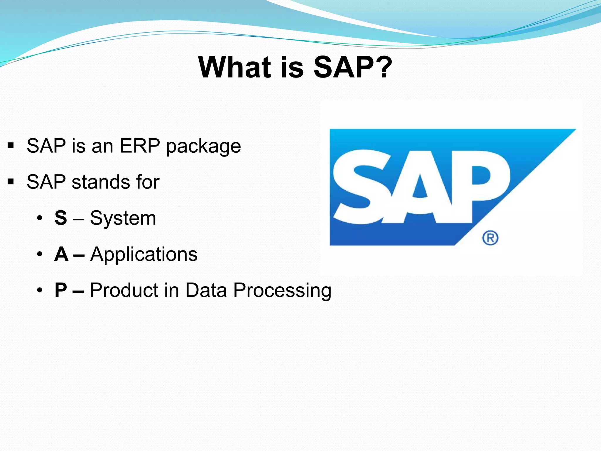  SAP is an ERP package
 SAP stands for
• S – System
• A – Applications
• P – Product in Data Processing
What is SAP?
 