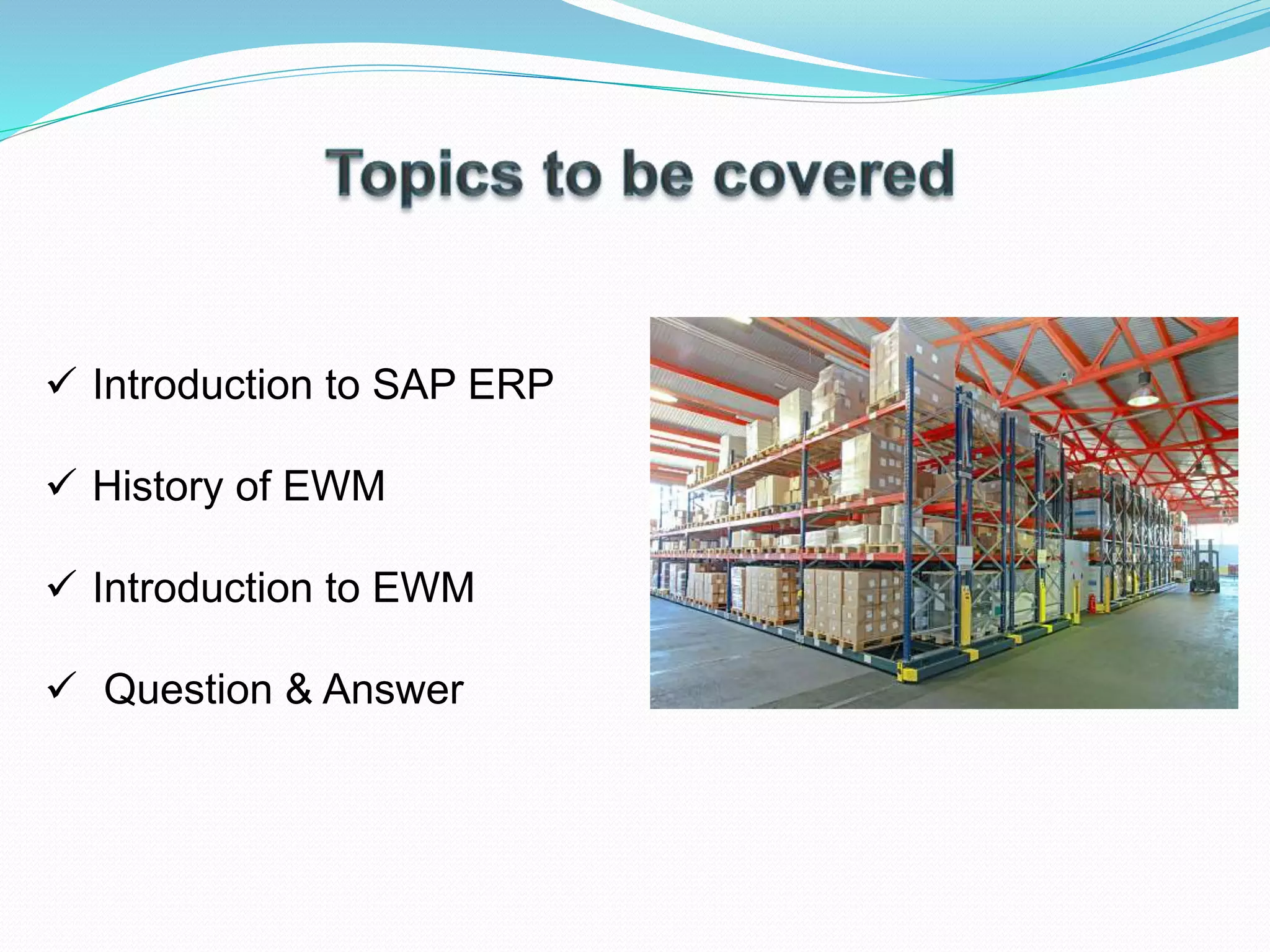  Introduction to SAP ERP
 History of EWM
 Introduction to EWM
 Question & Answer
 
