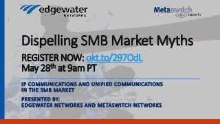Dispelling SMB Market Myths
IP COMMUNICATIONS AND UNIFIED COMMUNICATIONS
IN THE SMB MARKET
PRESENTED BY:
EDGEWATER NETWORKS AND METASWITCH NETWORKS
REGISTER NOW: okt.to/297OdL
May 28th at 9am PT
 