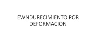 EWNDURECIMIENTO POR
DEFORMACION
 