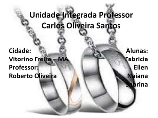 Unidade Integrada Professor
Carlos Oliveira Santos
Cidade:
Vitorino Freire – MA
Professor:
Roberto Oliveira
Alunas:
Fabricia
Ellen
Naiana
Sabrina
 