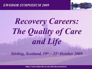 EWODOR SYMPOSIUM 2009 http://www.dass.stir.ac.uk/old-site/seminars/ Recovery Careers: The Quality of Care and Life Stirling, Scotland, 19 th  – 21 st  October 2009 