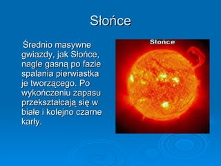 Słońce Średnio masywne gwiazdy, jak Słońce, nagle gasną po fazie spalania pierwiastka je tworzącego. Po wykończeniu zapasu przekształcają się w białe i kolejno czarne karły. 