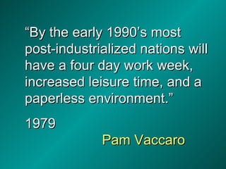 “ By the early 1990’s most post-industrialized nations will have a four day work week, increased leisure time, and a paperless environment.” 1979 Pam Vaccaro 