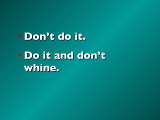 Don’t do it. Do it and don’t whine. 