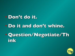 Don’t do it. Do it and don’t whine. Question/Negotiate/Think Tip 