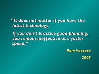 “ It does not matter if you have the latest technology.  If you don’t practice good planning, you remain ineffective at a faster speed.” Pam Vaccaro 2005 