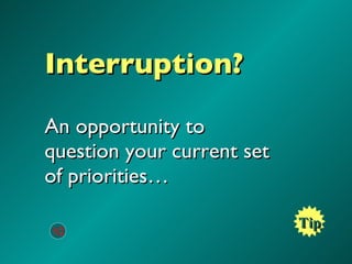 Interruption? An opportunity to question your current set of priorities… Tip 10 