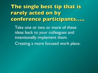 The single best tip that is rarely acted on by conference participants….. Take one or two or more of these ideas back to your colleagues and intentionally implement them.  Creating a more focused work place. 