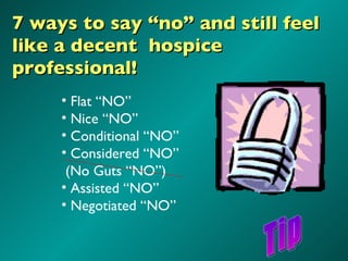 7 ways to say “no” and still feel like a decent  hospice professional! Flat “NO” Nice “NO” Conditional “NO” Considered “NO” (No Guts “NO”) Assisted “NO” Negotiated “NO” Tip 