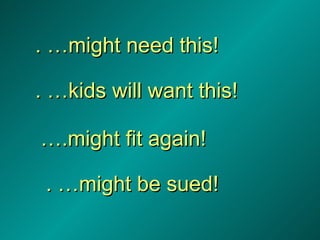 . …might need this! . …kids will want this! … .might fit again! . …might be sued! 