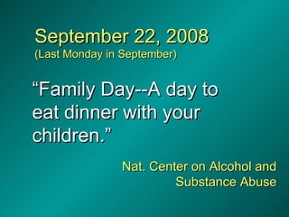 September 22, 2008 (Last Monday in September) “ Family Day--A day to  eat dinner with your children.” Nat. Center on Alcohol and Substance Abuse 