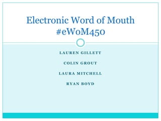 Electronic Word of Mouth
       #eWoM450

       LAUREN GILLETT

        COLIN GROUT

       LAURA MITCHELL

         RYAN BOYD
 