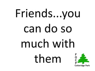 Friends...you
  can do so
 much with
    them
 