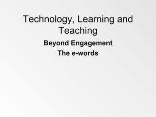 Technology, Learning and
Teaching
Beyond Engagement
The e-words
 