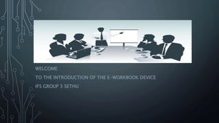 WELCOME
TO THE INTRODUCTION OF THE E-WORKBOOK DEVICE
IFS GROUP 3 SETHU
 