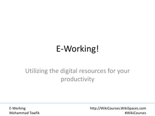 E-Working!
Utilizing the digital resources for your
productivity

E-Working
Mohammad Tawfik

http://WikiCourses.WikiSpaces.com
#WikiCourses

 