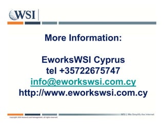 More Information:

      EworksWSI Cyprus
       tel +35722675747
   info@eworkswsi.com.cy
http://www.eworkswsi.com.cy
 