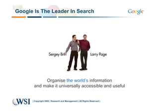Google Is The Leader In Search




            Organise the world’s information
       and make it universally accessible and useful


      | Copyright 2009 | Research and Management | All Rights Reserved |
 