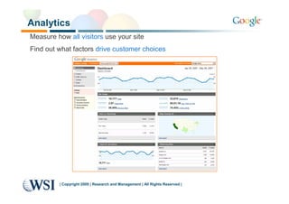 Analytics
Measure how all visitors use your site
Find out what factors drive customer choices




         | Copyright 2009 | Research and Management | All Rights Reserved |
 