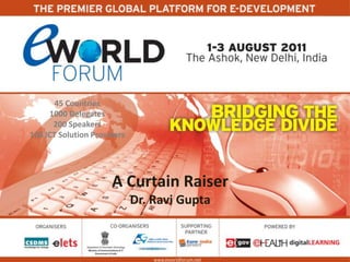 45 Countries 1000 Delegates  Speakers 100 ICT Solution Providers  A Curtain Raiser Dr. Ravi Gupta  