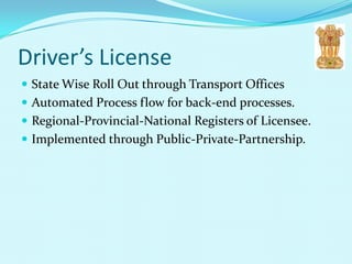 Driver’s License
 State Wise Roll Out through Transport Offices
 Automated Process flow for back-end processes.
 Regional-Provincial-National Registers of Licensee.
 Implemented through Public-Private-Partnership.
 