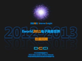 洞察网络 Internet Insight




2012-2013
  Eworld2011电子商务世界

             往届回顾



            DCCI互联网数据中心
     DCCI Data Center of China Internet
    中国互联网监测研究权威机构&数据平台
 