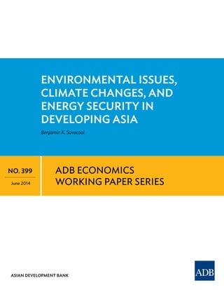 ADB ECONOMICS
WORKING PAPER SERIES
ENVIRONMENTAL ISSUES,
CLIMATE CHANGES, AND
ENERGY SECURITY IN
DEVELOPING ASIA
Benjamin K. Sovacool
NO. 399
June 2014
ASIAN DEVELOPMENT BANK
 