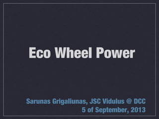 Eco Wheel Power
Sarunas Grigaliunas, JSC Vidulus @ DCC
5 of September, 2013
 